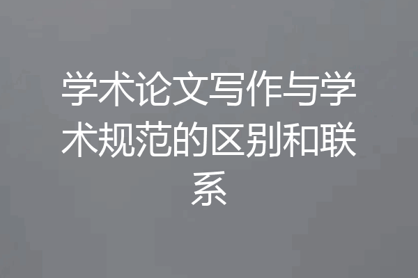 学术论文写作与学术规范的区别和联系