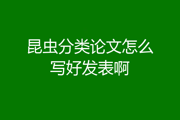 昆虫分类论文怎么写好发表啊
