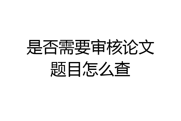 是否需要审核论文题目怎么查