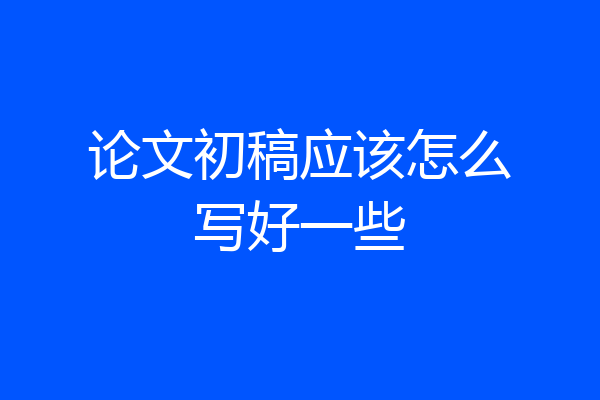 论文初稿应该怎么写好一些