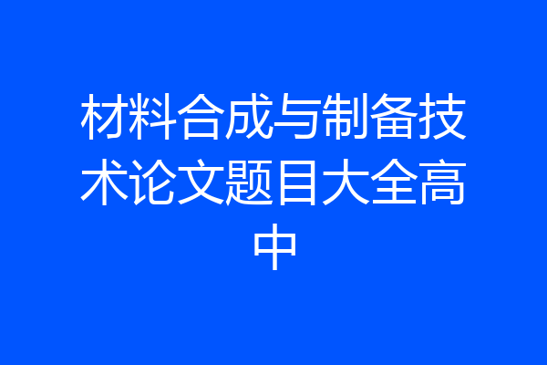材料合成与制备技术论文题目大全高中