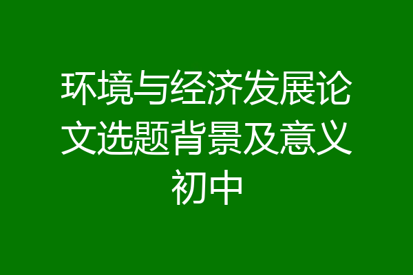 环境与经济发展论文选题背景及意义初中