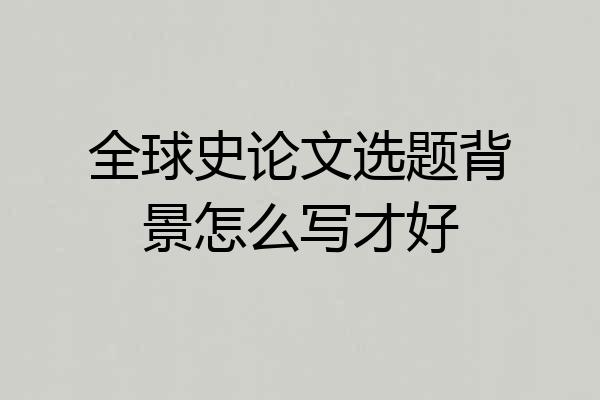 全球史论文选题背景怎么写才好