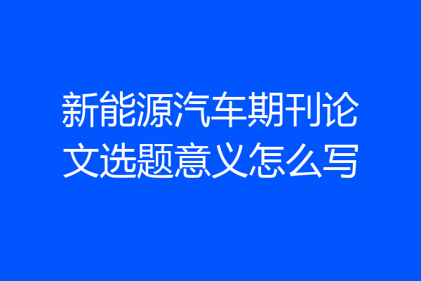 新能源汽车期刊论文选题意义怎么写