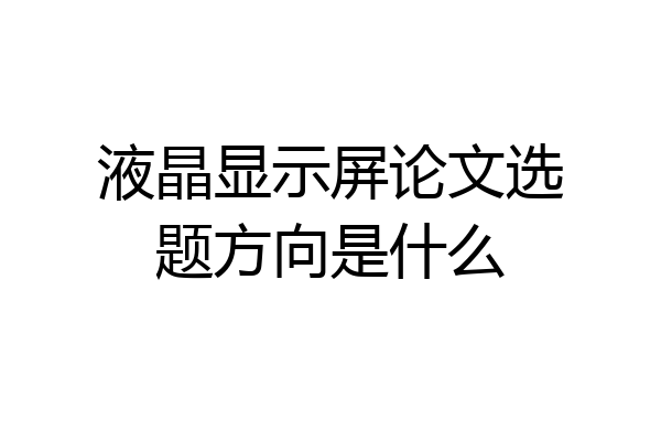 液晶显示屏论文选题方向是什么
