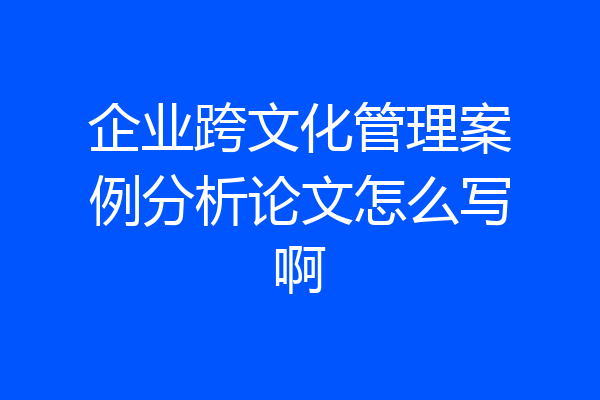 企业跨文化管理案例分析论文怎么写啊