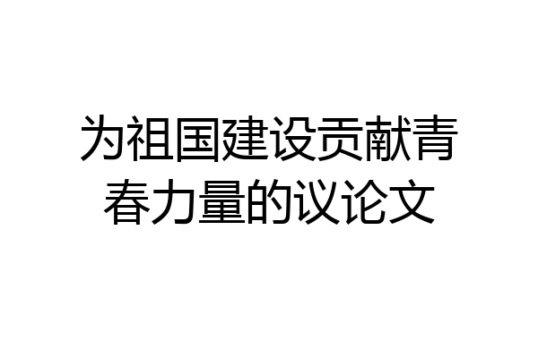 为祖国建设贡献青春力量的议论文