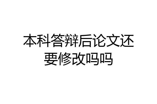 本科答辩后论文还要修改吗吗