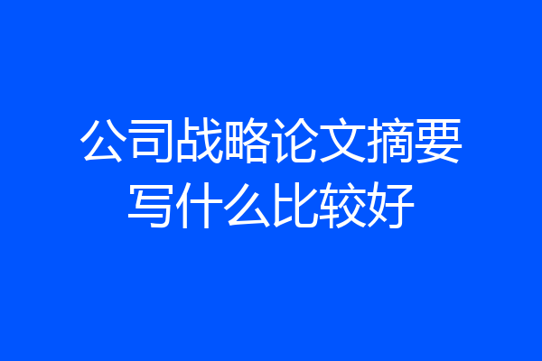 公司战略论文摘要写什么比较好