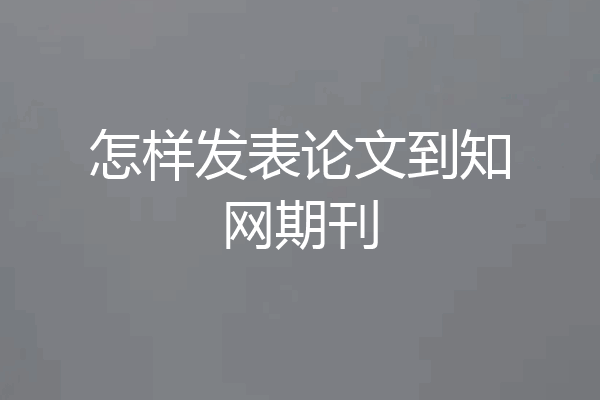 怎样发表论文到知网期刊