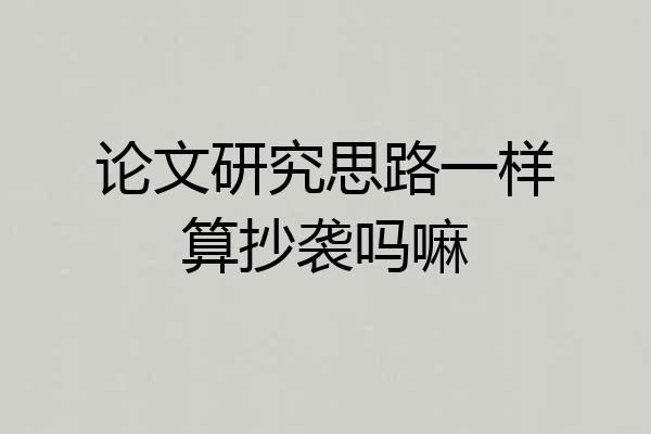 论文研究思路一样算抄袭吗嘛