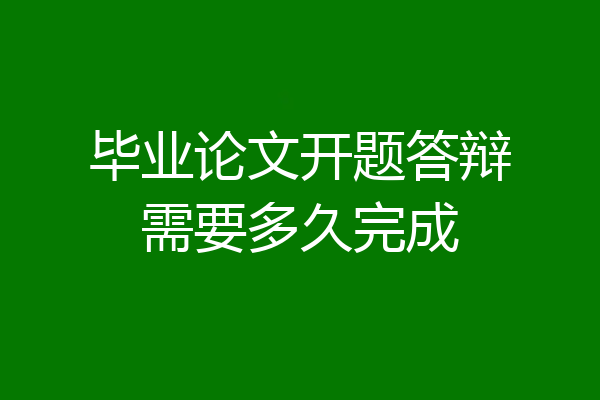 毕业论文开题答辩需要多久完成