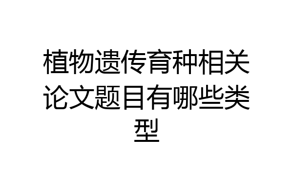 植物遗传育种相关论文题目有哪些类型