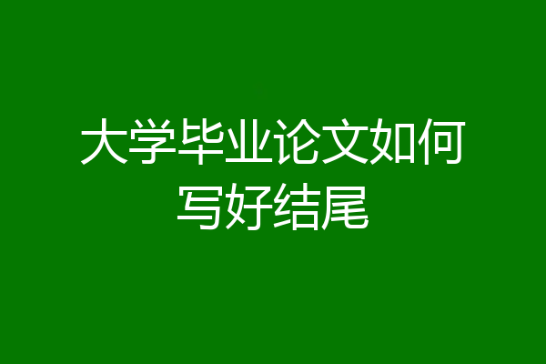 大学毕业论文如何写好结尾