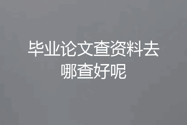 毕业论文查资料去哪查好呢