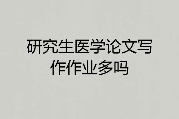 研究生医学论文写作作业多吗