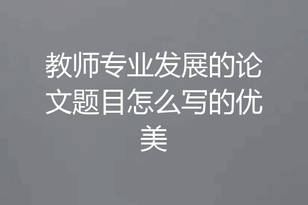 教师专业发展的论文题目怎么写的优美