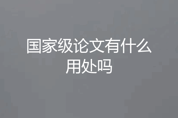 国家级论文有什么用处吗