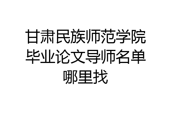 甘肃民族师范学院毕业论文导师名单哪里找
