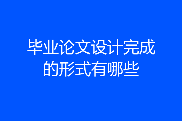 毕业论文设计完成的形式有哪些