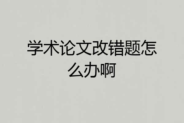 学术论文改错题怎么办啊