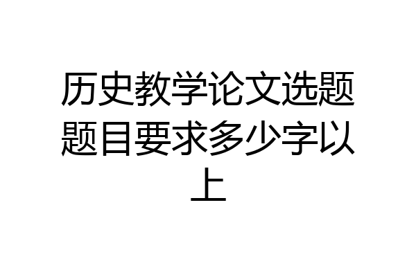 历史教学论文选题题目要求多少字以上