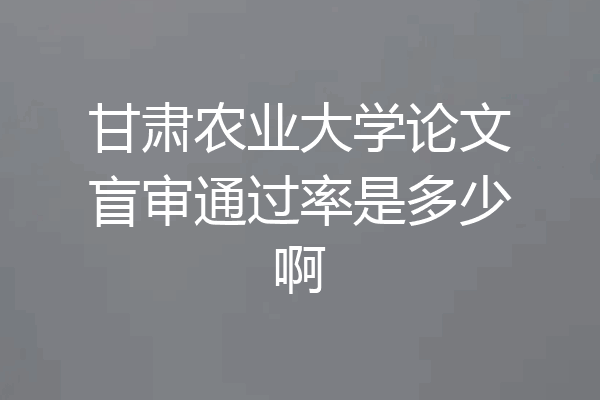 甘肃农业大学论文盲审通过率是多少啊