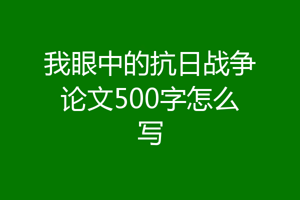 我眼中的抗日战争论文500字怎么写