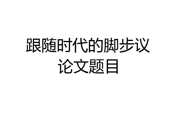 跟随时代的脚步议论文题目