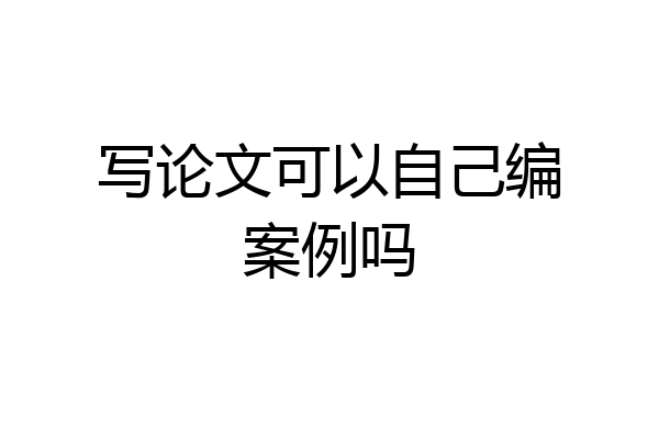写论文可以自己编案例吗