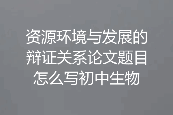 资源环境与发展的辩证关系论文题目怎么写初中生物