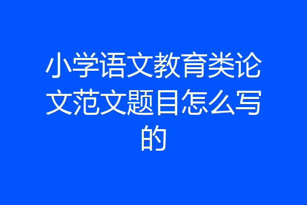 小学语文教育类论文范文题目怎么写的