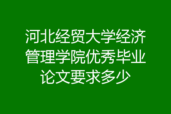 河北经贸大学经济管理学院优秀毕业论文要求多少