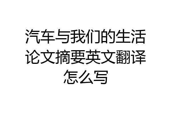 汽车与我们的生活论文摘要英文翻译怎么写