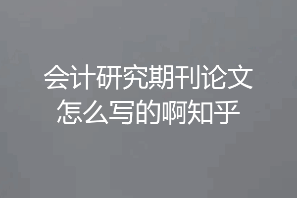 会计研究期刊论文怎么写的啊知乎