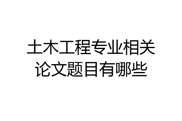 土木工程专业相关论文题目有哪些