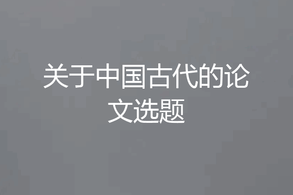 关于中国古代的论文选题