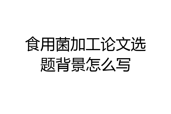 食用菌加工论文选题背景怎么写
