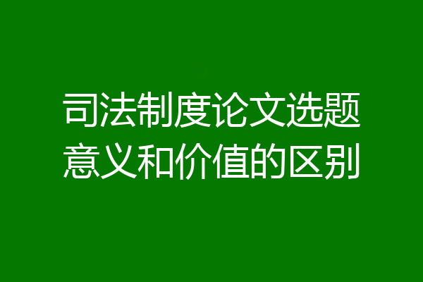 司法制度论文选题意义和价值的区别
