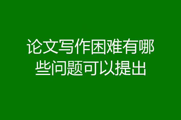 论文写作困难有哪些问题可以提出