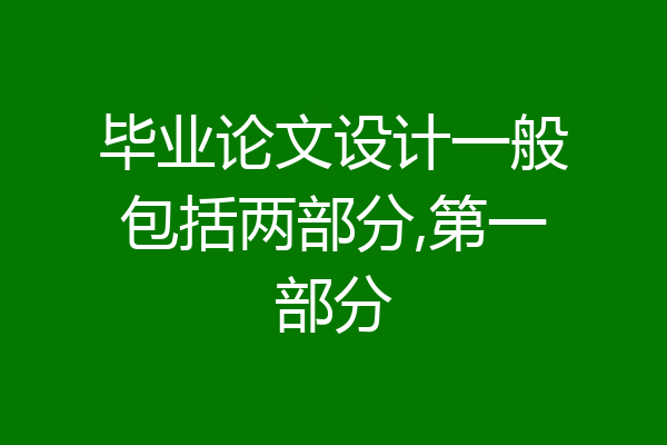 毕业论文设计一般包括两部分,第一部分