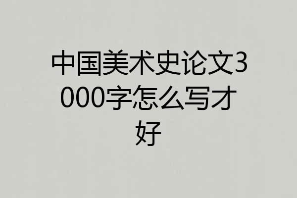 中国美术史论文3000字怎么写才好