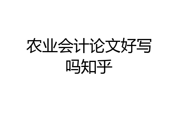 农业会计论文好写吗知乎
