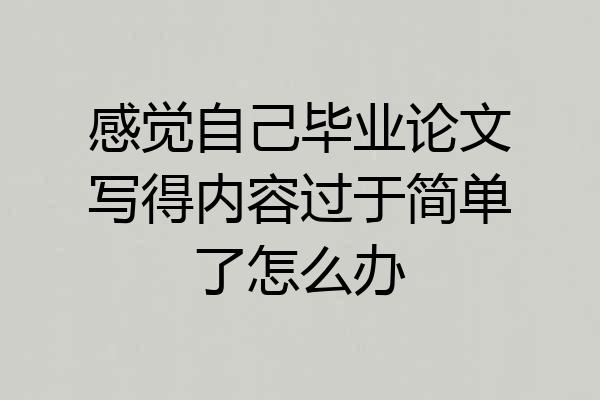 感觉自己毕业论文写得内容过于简单了怎么办
