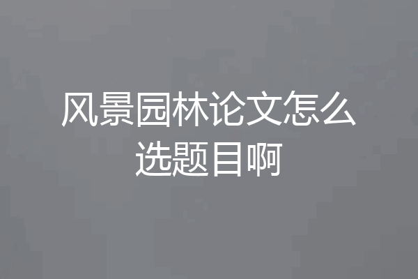 风景园林论文怎么选题目啊