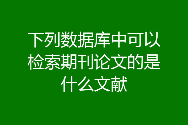 下列数据库中可以检索期刊论文的是什么文献