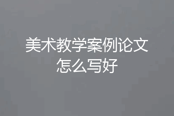 美术教学案例论文怎么写好