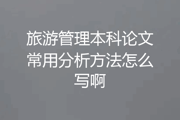 旅游管理本科论文常用分析方法怎么写啊