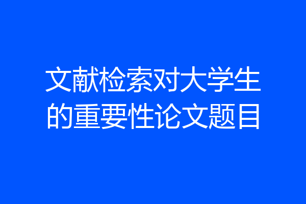 文献检索对大学生的重要性论文题目