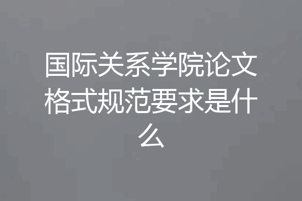 国际关系学院论文格式规范要求是什么